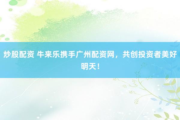 炒股配资 牛来乐携手广州配资网，共创投资者美好明天！