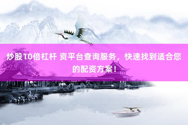 炒股10倍杠杆 资平台查询服务，快速找到适合您的配资方案！