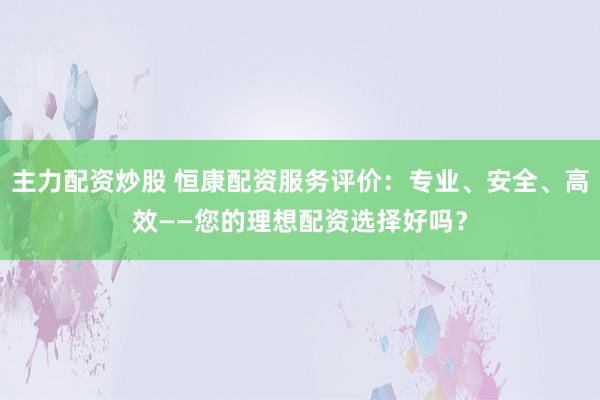 主力配资炒股 恒康配资服务评价：专业、安全、高效——您的理想配资选择好吗？