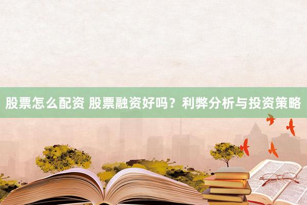 股票怎么配资 股票融资好吗？利弊分析与投资策略