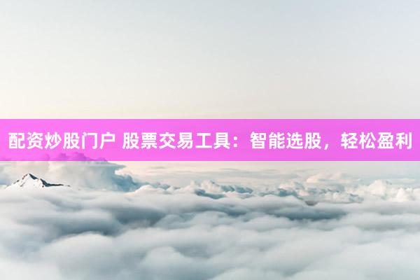 配资炒股门户 股票交易工具：智能选股，轻松盈利