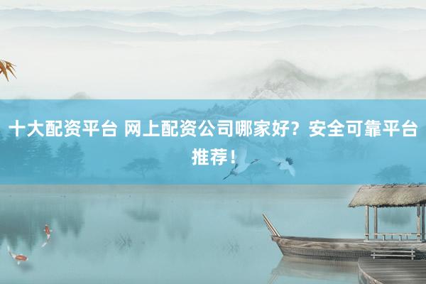 十大配资平台 网上配资公司哪家好？安全可靠平台推荐！