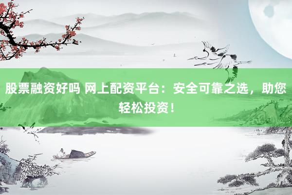 股票融资好吗 网上配资平台：安全可靠之选，助您轻松投资！