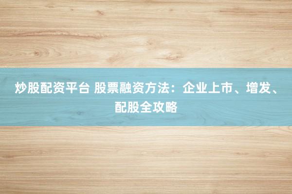 炒股配资平台 股票融资方法：企业上市、增发、配股全攻略