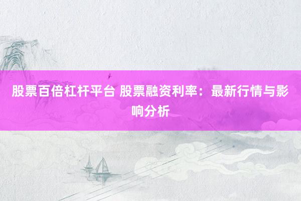 股票百倍杠杆平台 股票融资利率：最新行情与影响分析