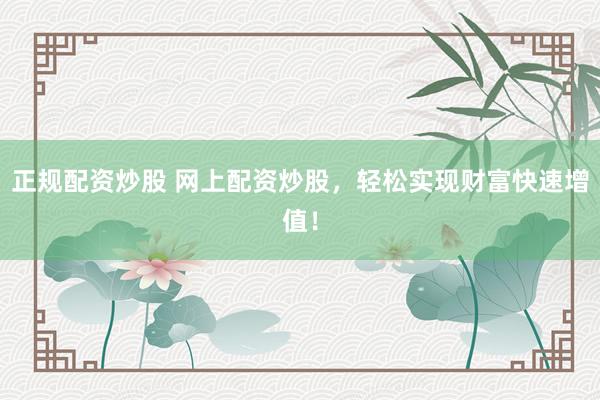 正规配资炒股 网上配资炒股，轻松实现财富快速增值！