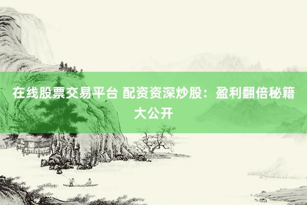 在线股票交易平台 配资资深炒股：盈利翻倍秘籍大公开