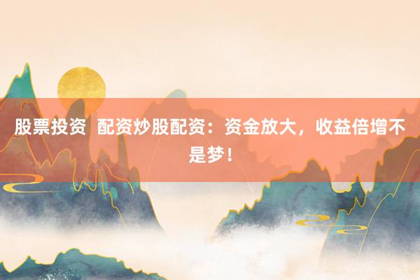 股票投资  配资炒股配资：资金放大，收益倍增不是梦！