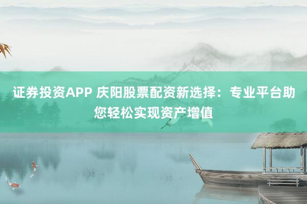 证券投资APP 庆阳股票配资新选择：专业平台助您轻松实现资产增值