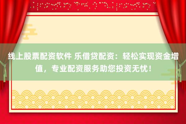 线上股票配资软件 乐借贷配资：轻松实现资金增值，专业配资服务助您投资无忧！