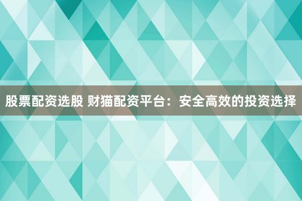 股票配资选股 财猫配资平台：安全高效的投资选择