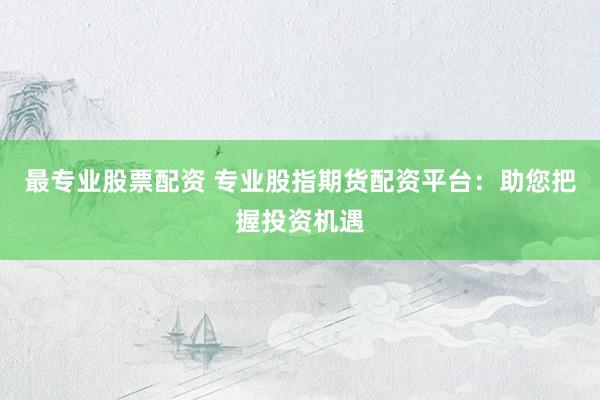 最专业股票配资 专业股指期货配资平台：助您把握投资机遇