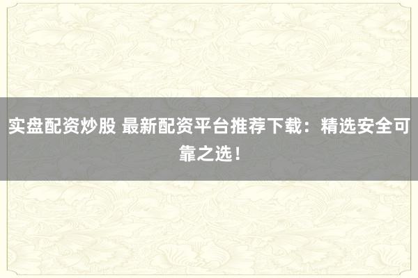 实盘配资炒股 最新配资平台推荐下载：精选安全可靠之选！