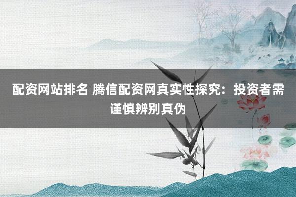 配资网站排名 腾信配资网真实性探究：投资者需谨慎辨别真伪