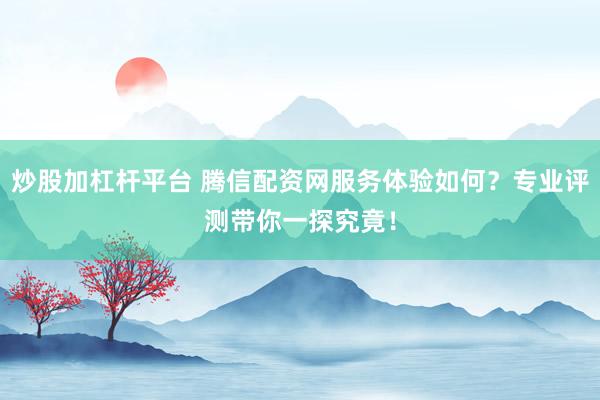 炒股加杠杆平台 腾信配资网服务体验如何？专业评测带你一探究竟！