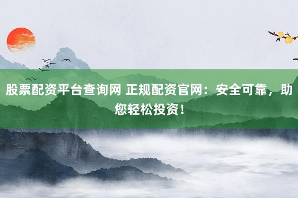 股票配资平台查询网 正规配资官网：安全可靠，助您轻松投资！