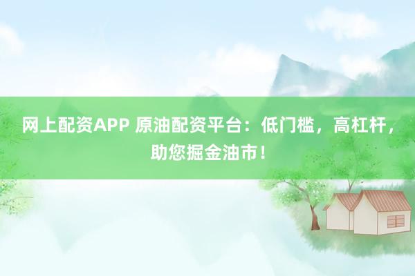 网上配资APP 原油配资平台：低门槛，高杠杆，助您掘金油市！