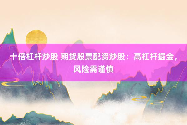 十倍杠杆炒股 期货股票配资炒股：高杠杆掘金，风险需谨慎