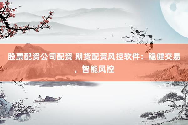 股票配资公司配资 期货配资风控软件：稳健交易，智能风控