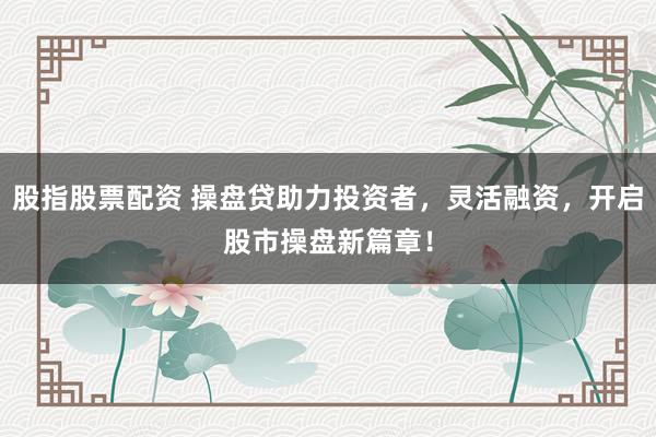 股指股票配资 操盘贷助力投资者，灵活融资，开启股市操盘新篇章！