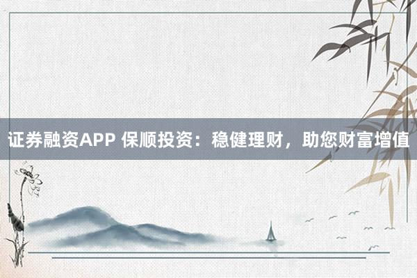 证券融资APP 保顺投资：稳健理财，助您财富增值