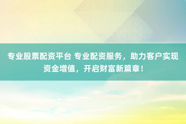 专业股票配资平台 专业配资服务，助力客户实现资金增值，开启财富新篇章！