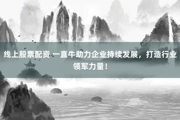 线上股票配资 一直牛助力企业持续发展，打造行业领军力量！