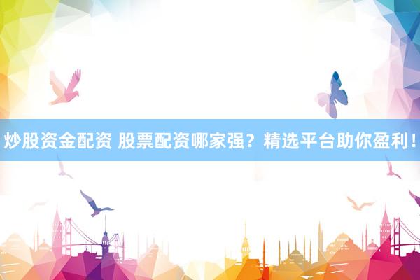 炒股资金配资 股票配资哪家强？精选平台助你盈利！
