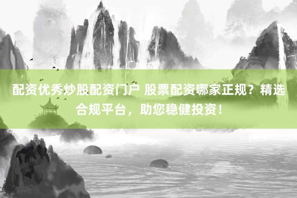 配资优秀炒股配资门户 股票配资哪家正规？精选合规平台，助您稳健投资！