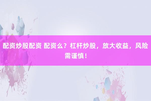 配资炒股配资 配资么？杠杆炒股，放大收益，风险需谨慎！
