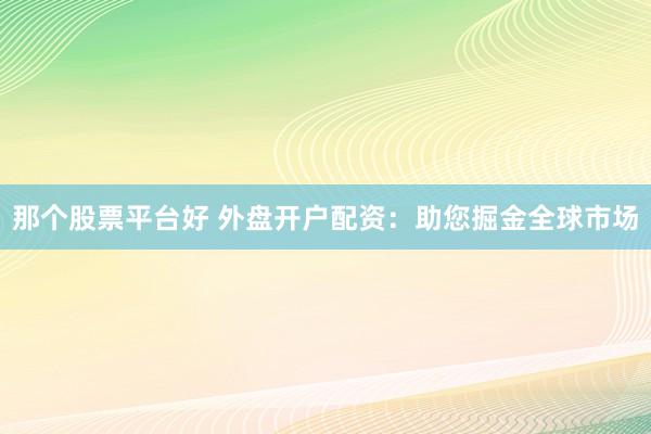 那个股票平台好 外盘开户配资：助您掘金全球市场