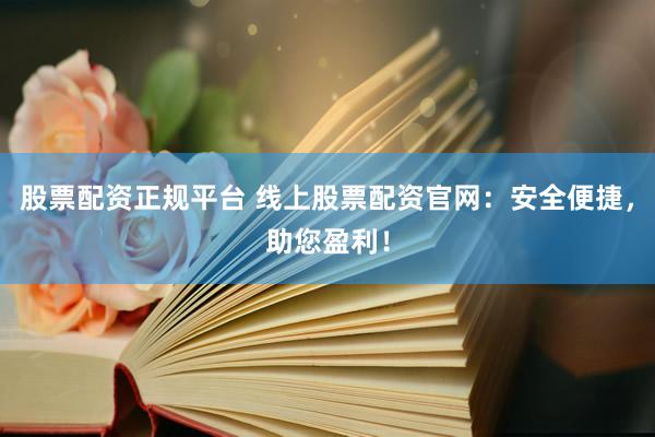 股票配资正规平台 线上股票配资官网：安全便捷，助您盈利！