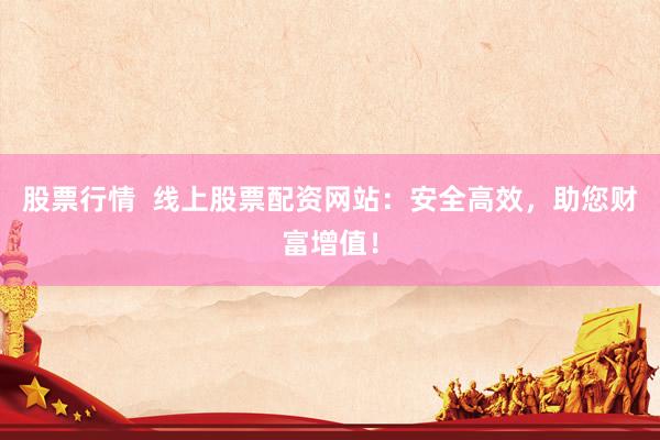 股票行情  线上股票配资网站：安全高效，助您财富增值！